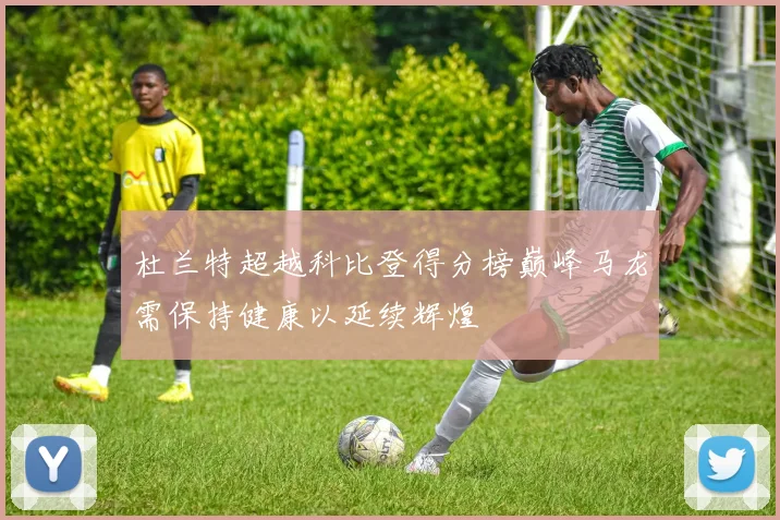 杜兰特超越科比登得分榜巅峰马龙需保持健康以延续辉煌
