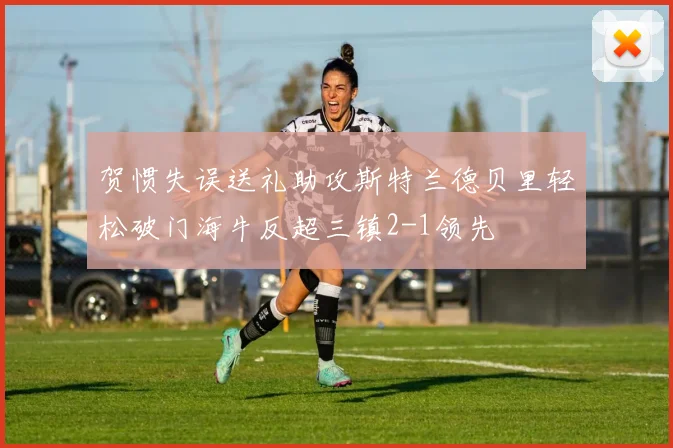 贺惯失误送礼助攻斯特兰德贝里轻松破门海牛反超三镇2-1领先