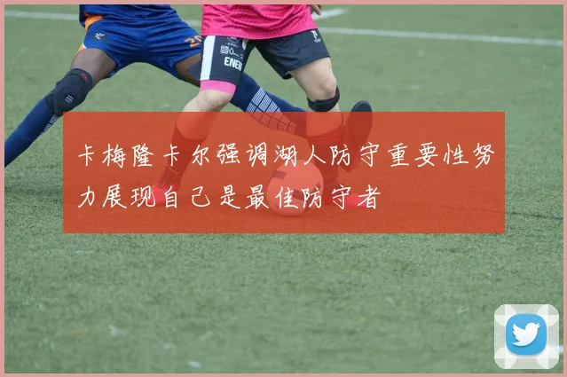 卡梅隆卡尔强调湖人防守重要性努力展现自己是最佳防守者