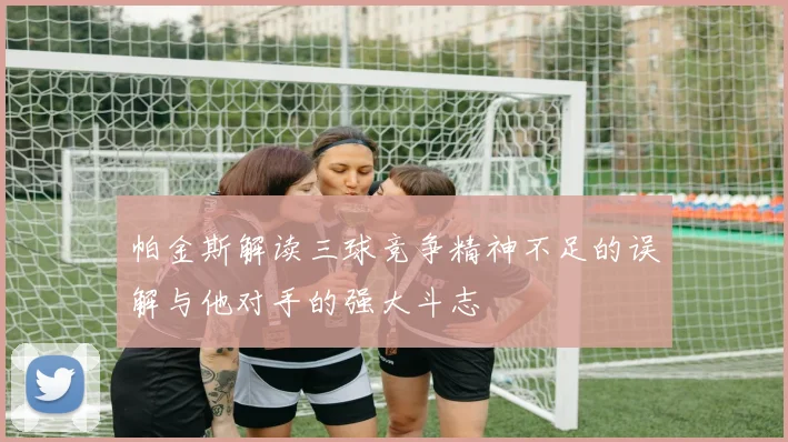 帕金斯解读三球竞争精神不足的误解与他对手的强大斗志
