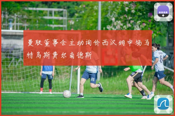 曼联董事会主动询价西汉姆中场马特乌斯费尔南德斯