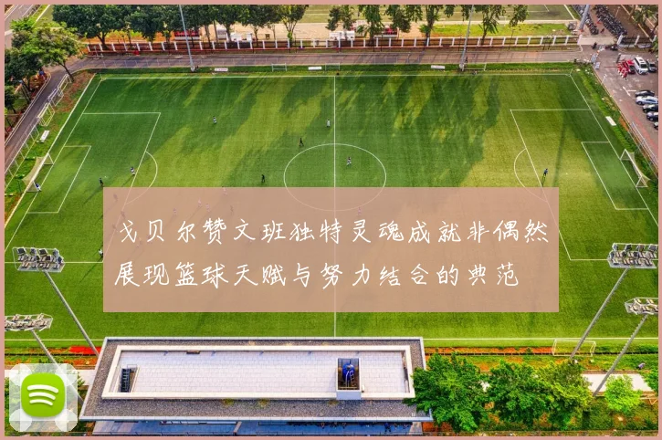 戈贝尔赞文班独特灵魂成就非偶然展现篮球天赋与努力结合的典范