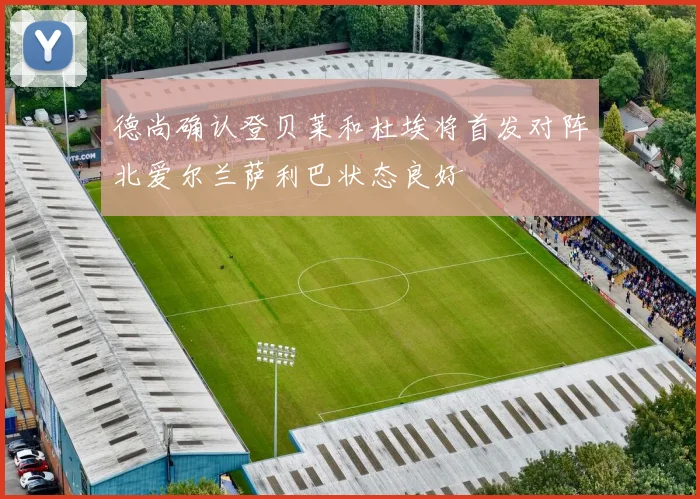 德尚确认登贝莱和杜埃将首发对阵北爱尔兰萨利巴状态良好
