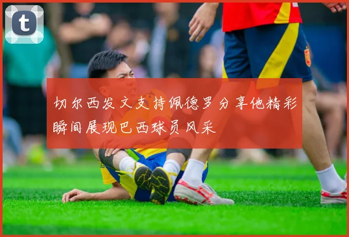 切尔西发文支持佩德罗分享他精彩瞬间展现巴西球员风采