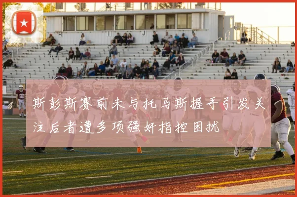 斯彭斯赛前未与托马斯握手引发关注后者遭多项强奸指控困扰