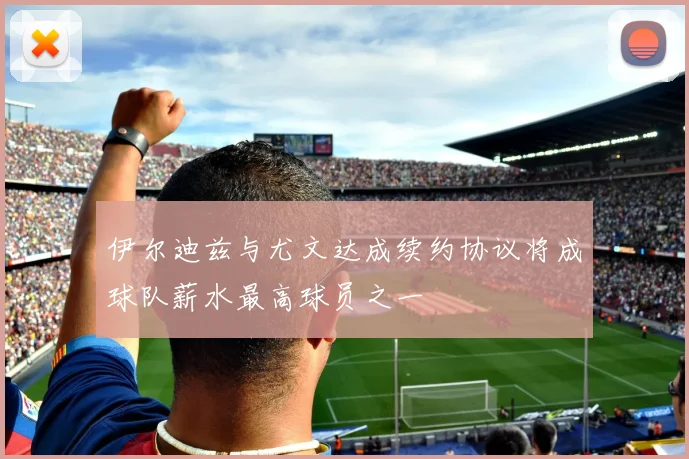 伊尔迪兹与尤文达成续约协议将成球队薪水最高球员之一