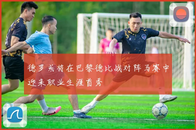 德罗或将在巴黎德比战对阵马赛中迎来职业生涯首秀