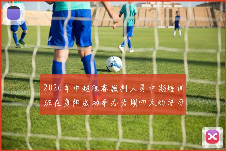 2026年中超联赛裁判人员中期培训班在贵阳成功举办为期四天的学习与交流活动