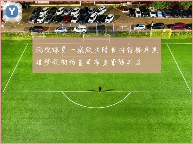 现役球员一城效力时长排行榜库里追梦领衔约基奇布克紧随其后