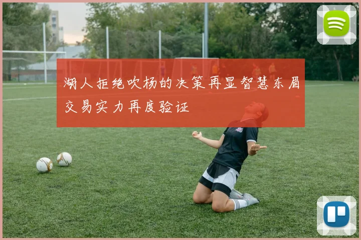 湖人拒绝吹杨的决策再显智慧东眉交易实力再度验证