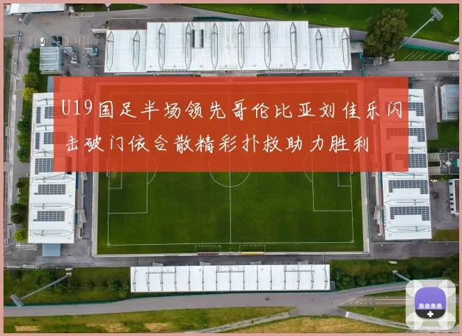 U19国足半场领先哥伦比亚刘佳乐闪击破门依合散精彩扑救助力胜利