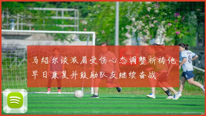 马绍尔谈浓眉受伤心态调整祈祷他早日康复并鼓励队友继续奋战