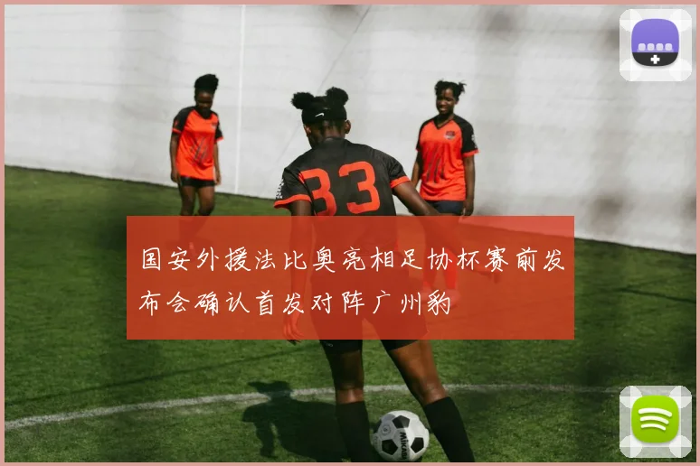 国安外援法比奥亮相足协杯赛前发布会确认首发对阵广州豹