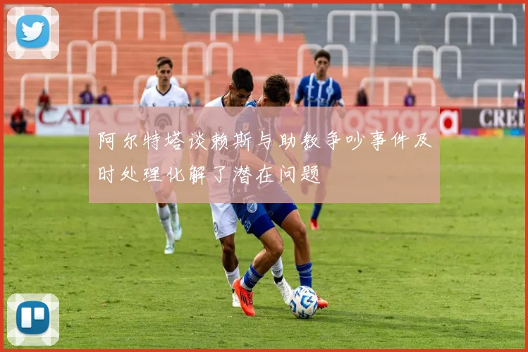 阿尔特塔谈赖斯与助教争吵事件及时处理化解了潜在问题