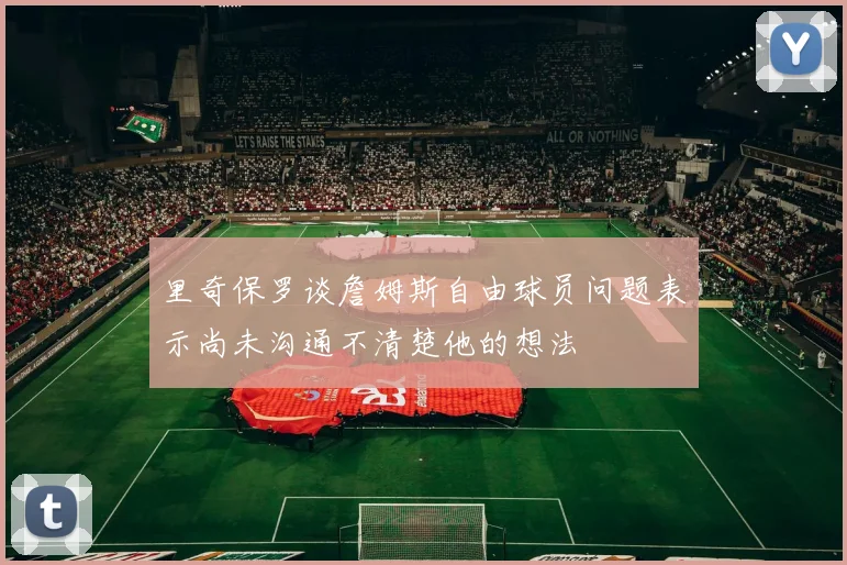 里奇保罗谈詹姆斯自由球员问题表示尚未沟通不清楚他的想法