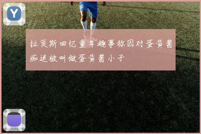 拉莫斯回忆童年趣事称因对蛋黄酱痴迷被叫做蛋黄酱小子