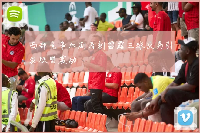 西部竞争加剧马刺雷霆三球交易引发联盟震动