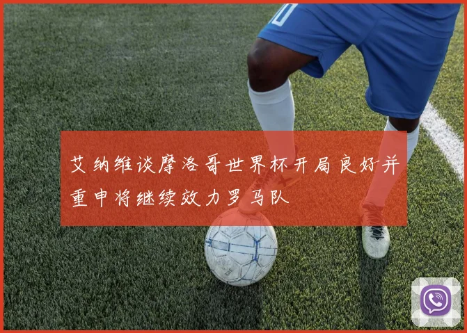 艾纳维谈摩洛哥世界杯开局良好并重申将继续效力罗马队