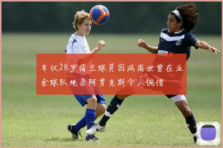 年仅28岁荷兰球员因病离世曾在业余球队绝杀阿贾克斯令人惋惜