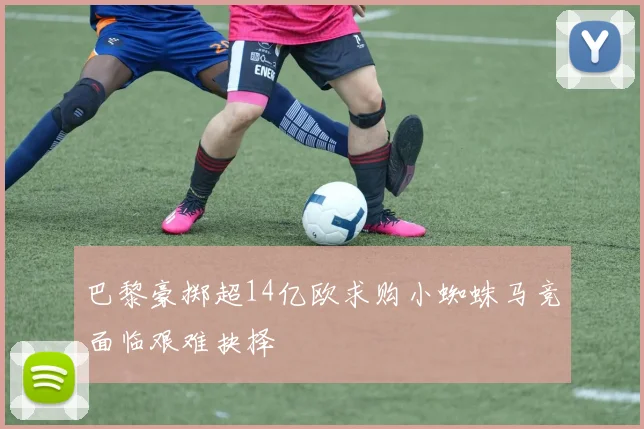 巴黎豪掷超14亿欧求购小蜘蛛马竞面临艰难抉择