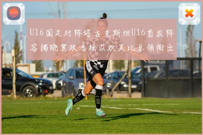 U16国足对阵塔吉克斯坦U16首发阵容揭晓冀政浩杨苡欢吴比乐领衔出战
