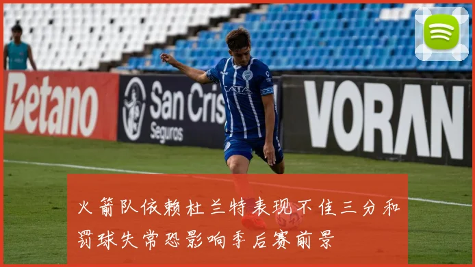 火箭队依赖杜兰特表现不佳三分和罚球失常恐影响季后赛前景