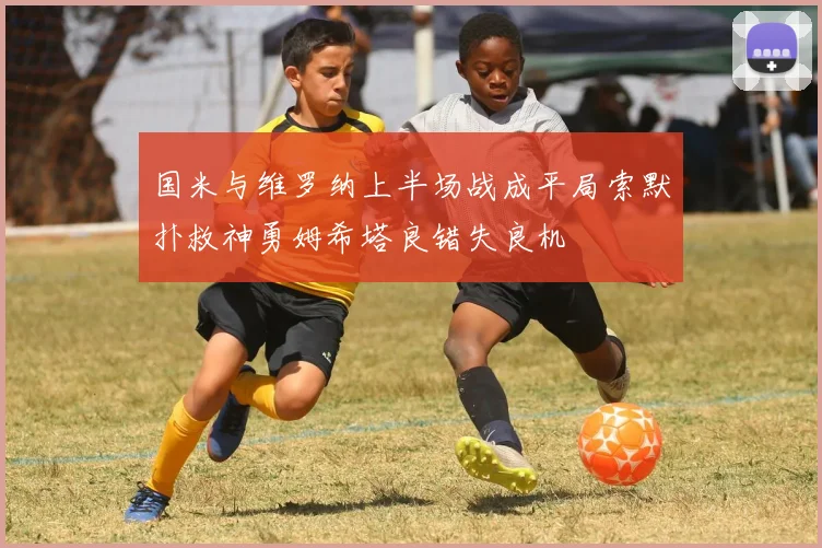 国米与维罗纳上半场战成平局索默扑救神勇姆希塔良错失良机