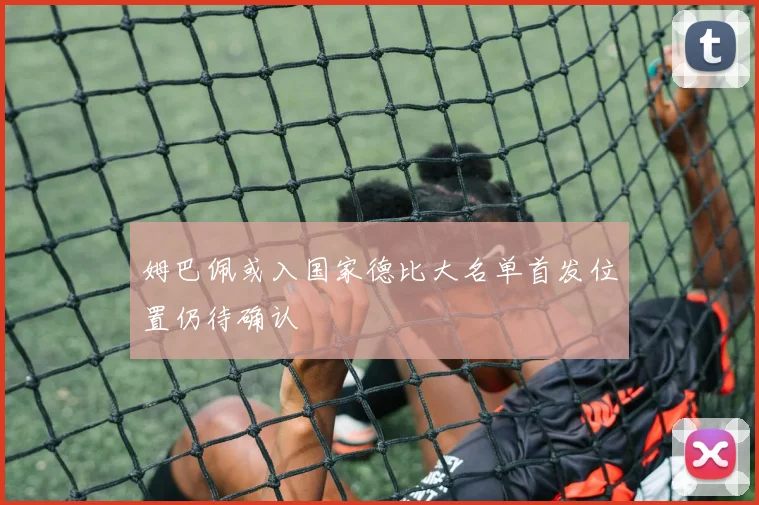姆巴佩或入国家德比大名单首发位置仍待确认