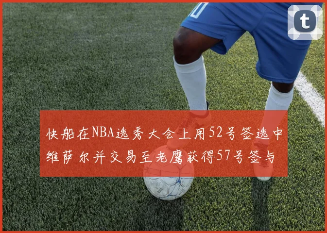 快船在NBA选秀大会上用52号签选中维萨尔并交易至老鹰获得57号签与现金补偿