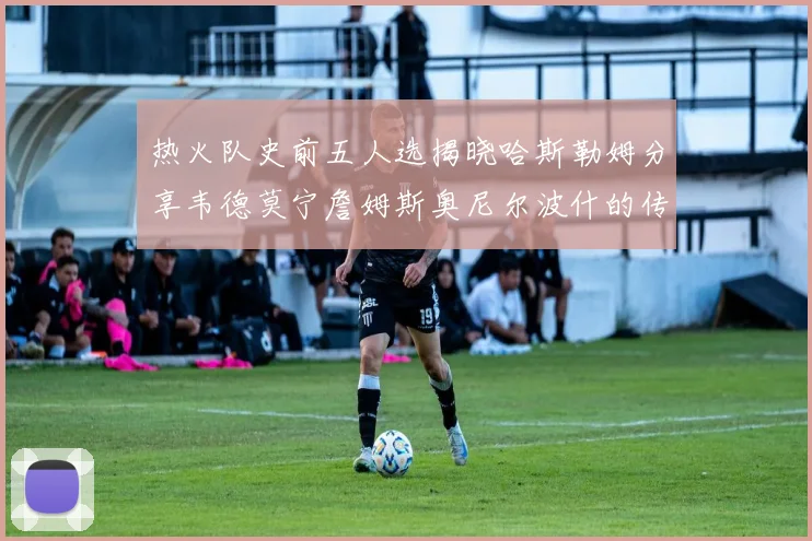 热火队史前五人选揭晓哈斯勒姆分享韦德莫宁詹姆斯奥尼尔波什的传奇地位