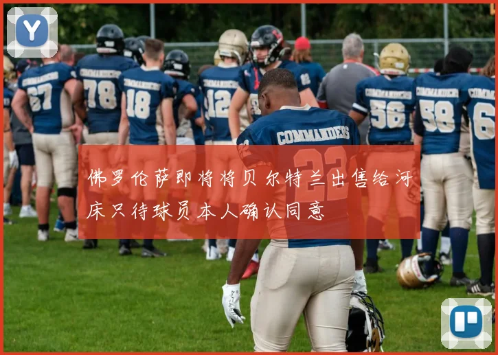 佛罗伦萨即将将贝尔特兰出售给河床只待球员本人确认同意