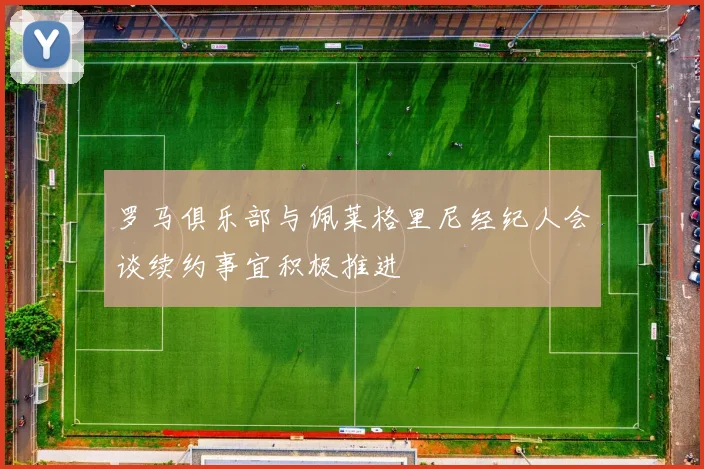 罗马俱乐部与佩莱格里尼经纪人会谈续约事宜积极推进