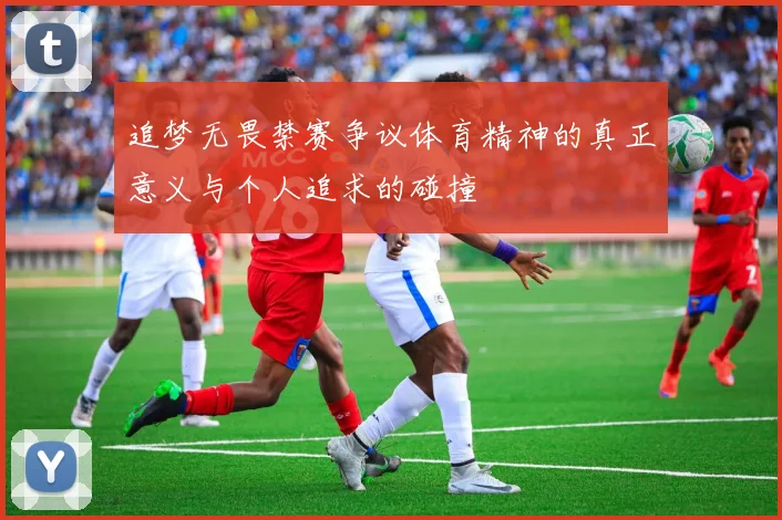 追梦无畏禁赛争议体育精神的真正意义与个人追求的碰撞